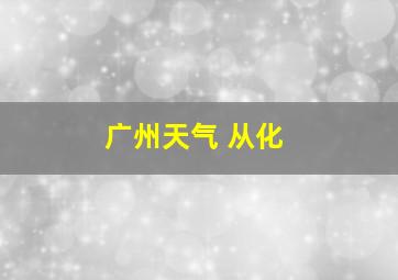 广州天气 从化